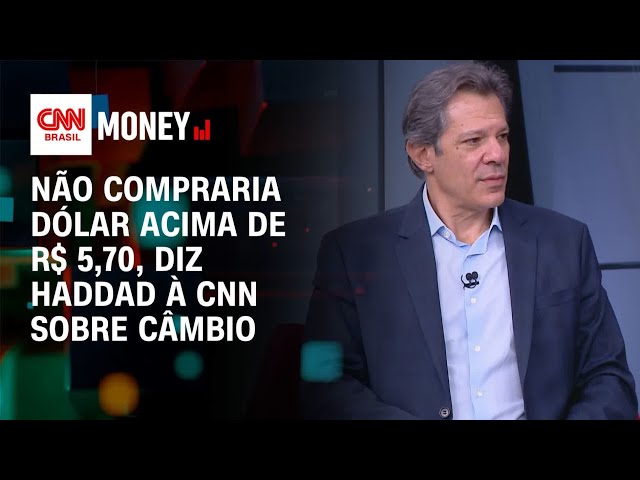 Não compraria dólar acima de R$ 5,70, diz Haddad à CNN sobre câmbio | Money News